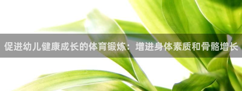 so米直播体育平台直播：促进幼儿健康成长的体育锻炼：增进身体素质和骨骼增长