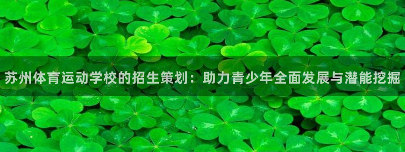 so米体育：苏州体育运动学校的招生策划：助力青少年全面发展与潜能挖掘